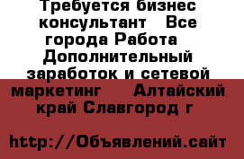 Требуется бизнес-консультант - Все города Работа » Дополнительный заработок и сетевой маркетинг   . Алтайский край,Славгород г.